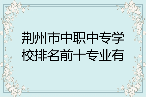 荆州市中职中专学校排名前十专业有