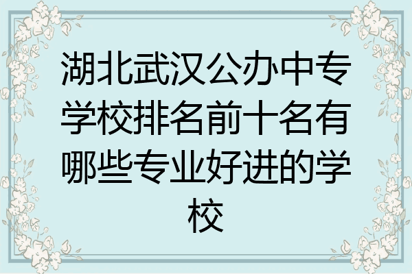 湖北武汉公办中专学校排名前十名有哪些专业好进的学校