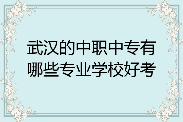 武汉的中职中专有哪些专业学校好考
