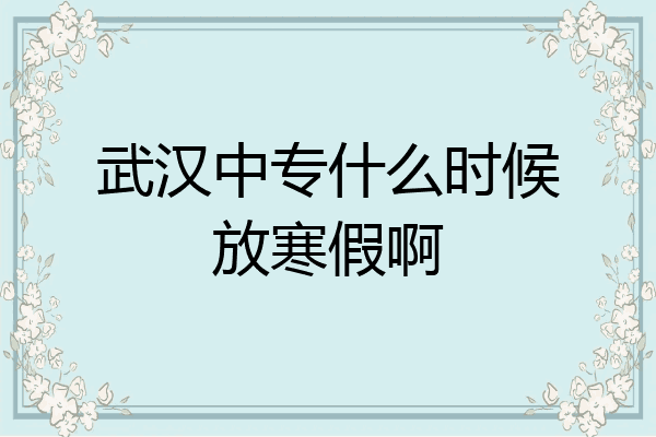 武汉中专什么时候放寒假啊