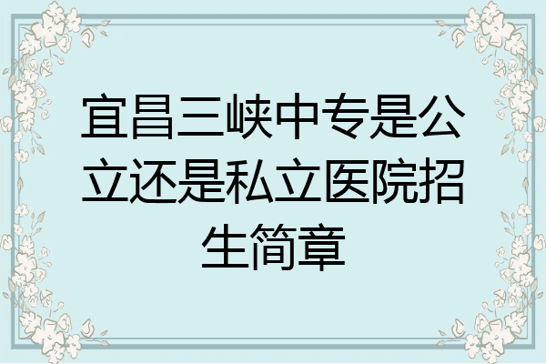 宜昌三峡中专是公立还是私立医院招生简章