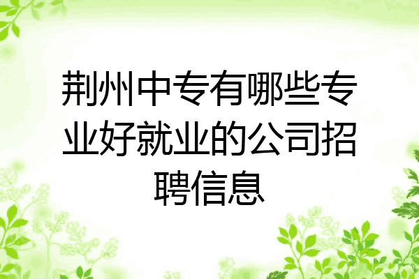 荆州中专有哪些专业好就业的公司招聘信息