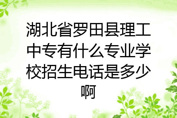 湖北省罗田县理工中专有什么专业学校招生电话是多少啊