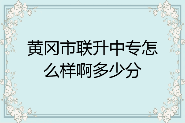 黄冈市联升中专怎么样啊多少分