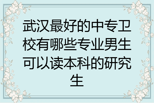 武汉最好的中专卫校有哪些专业男生可以读本科的研究生