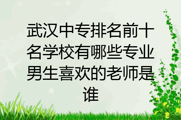 武汉中专排名前十名学校有哪些专业男生喜欢的老师是谁