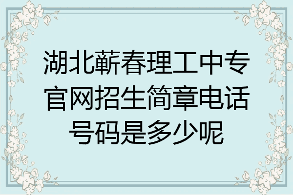湖北蕲春理工中专官网招生简章电话号码是多少呢