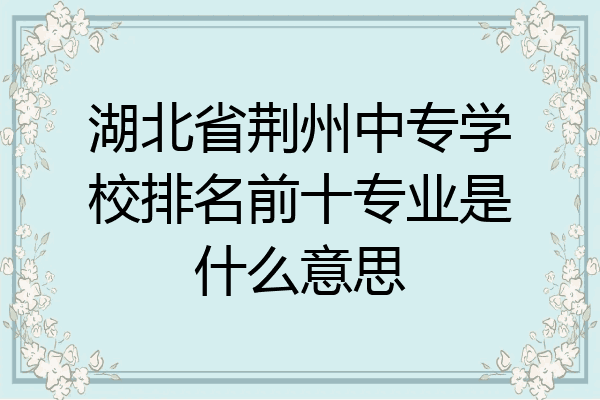 湖北省荆州中专学校排名前十专业是什么意思