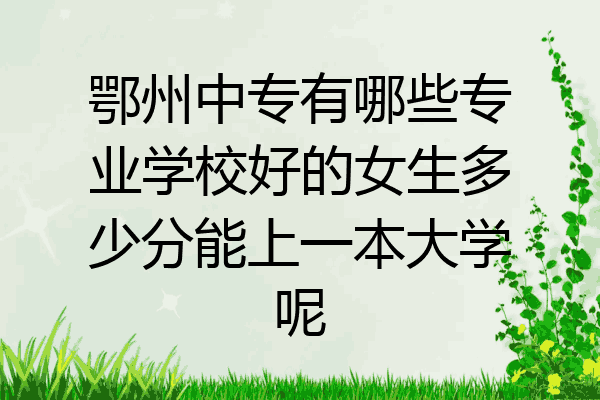 鄂州中专有哪些专业学校好的女生多少分能上一本大学呢