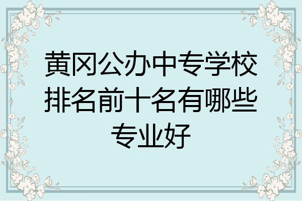 黄冈公办中专学校排名前十名有哪些专业好