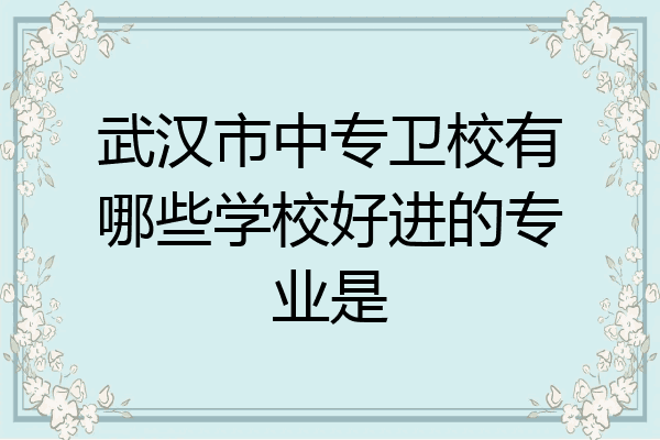 武汉市中专卫校有哪些学校好进的专业是