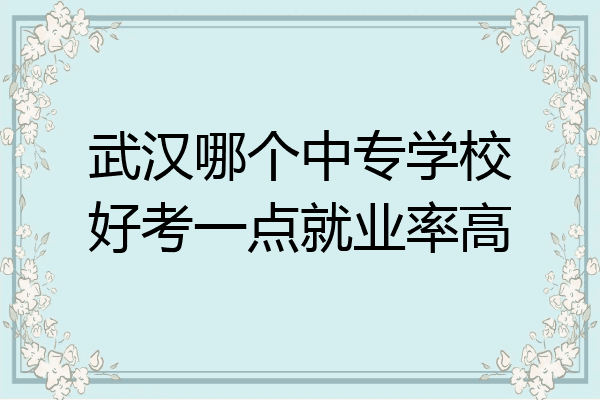 武汉哪个中专学校好考一点就业率高