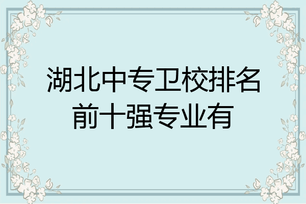 湖北中专卫校排名前十强专业有