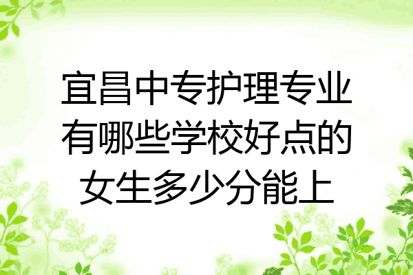 宜昌中专护理专业有哪些学校好点的女生多少分能上