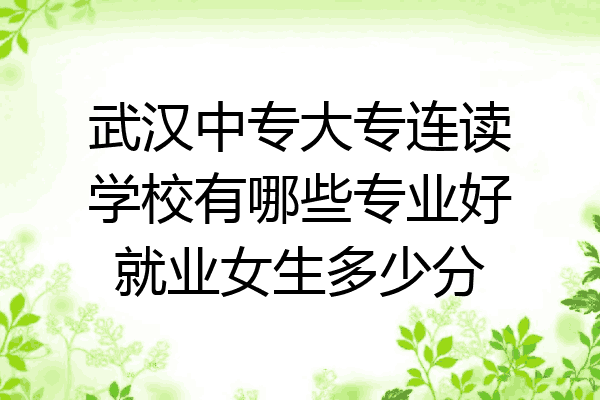 武汉中专大专连读学校有哪些专业好就业女生多少分