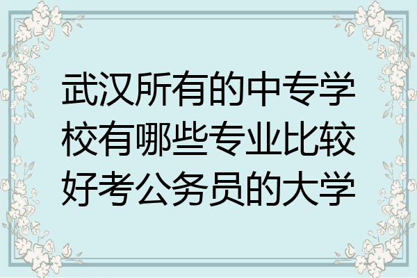 武汉所有的中专学校有哪些专业比较好考公务员的大学