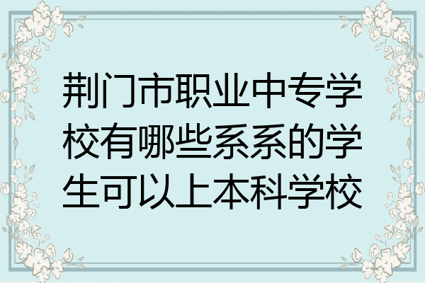 荆门市职业中专学校有哪些系系的学生可以上本科学校