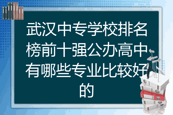 武汉中专学校排名榜前十强公办高中有哪些专业比较好的