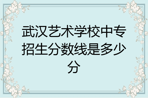 武汉艺术学校中专招生分数线是多少分