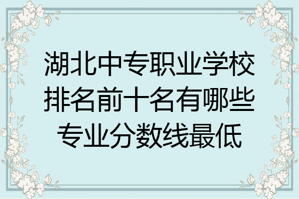 湖北中专职业学校排名前十名有哪些专业分数线最低