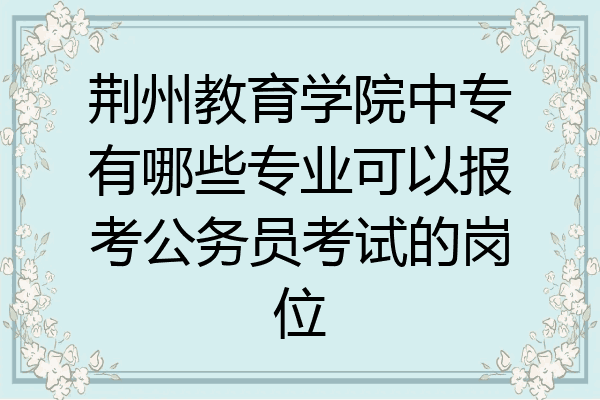 荆州教育学院中专有哪些专业可以报考公务员考试的岗位