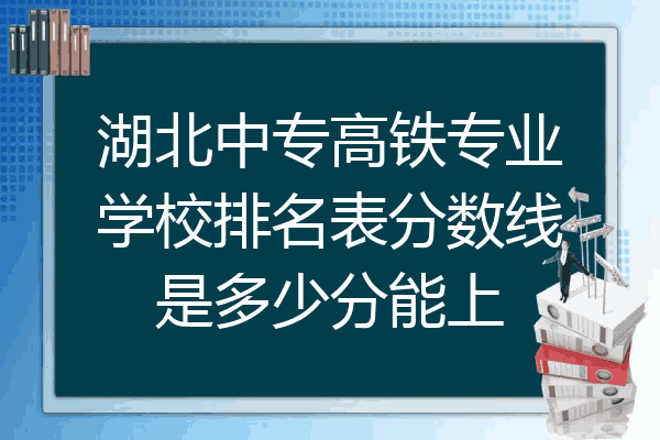 湖北中专高铁专业学校排名表分数线是多少分能上