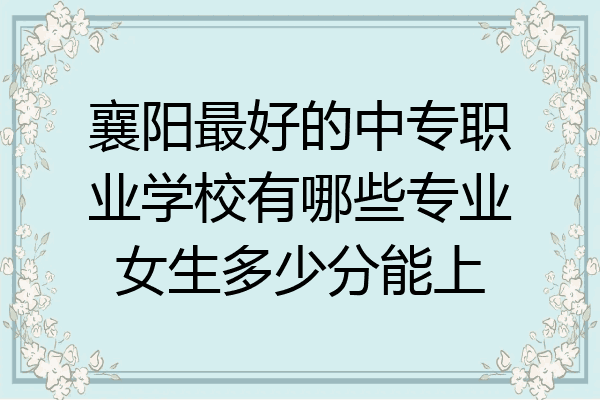 襄阳最好的中专职业学校有哪些专业女生多少分能上
