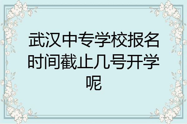 武汉中专学校报名时间截止几号开学呢
