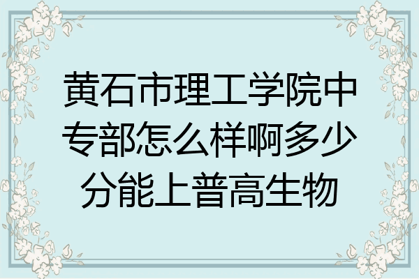 黄石市理工学院中专部怎么样啊多少分能上普高生物