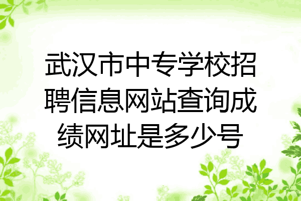 武汉市中专学校招聘信息网站查询成绩网址是多少号