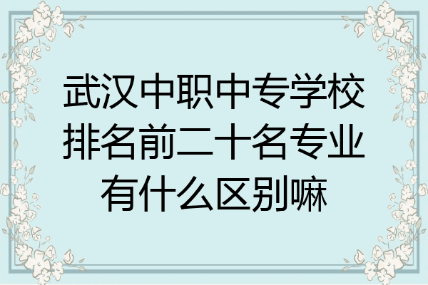武汉中职中专学校排名前二十名专业有什么区别嘛