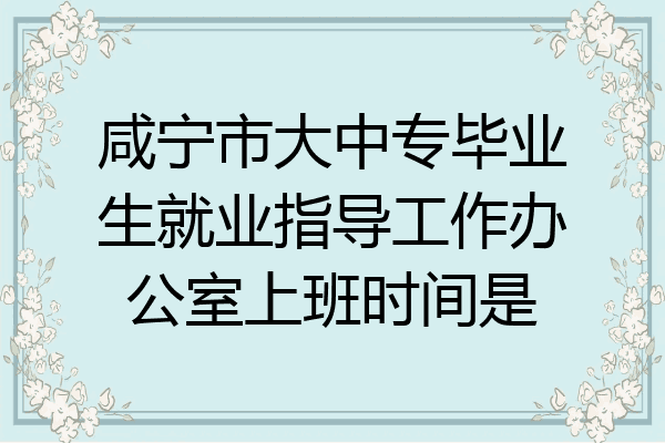 咸宁市大中专毕业生就业指导工作办公室上班时间是