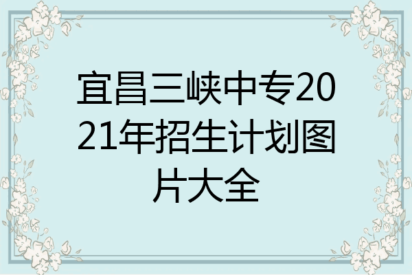 宜昌三峡中专2021年招生计划图片大全