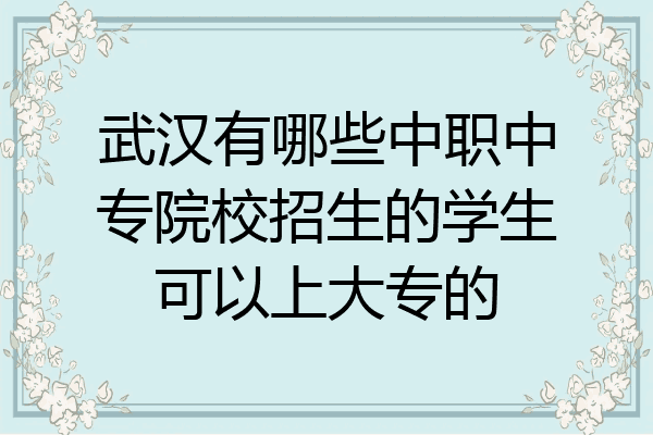 武汉有哪些中职中专院校招生的学生可以上大专的