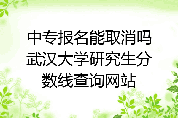 中专报名能取消吗武汉大学研究生分数线查询网站