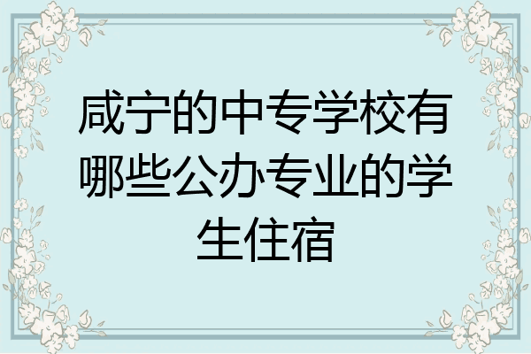 咸宁的中专学校有哪些公办专业的学生住宿