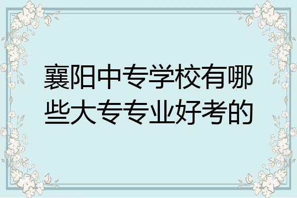 襄阳中专学校有哪些大专专业好考的