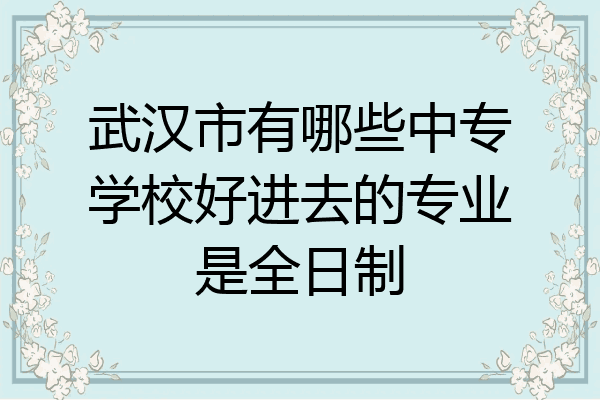 武汉市有哪些中专学校好进去的专业是全日制