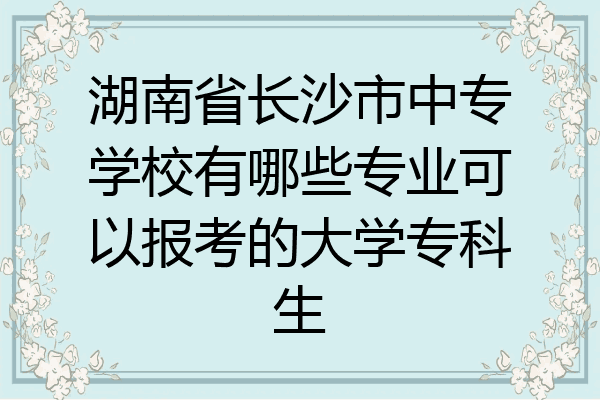 湖南省长沙市中专学校有哪些专业可以报考的大学专科生