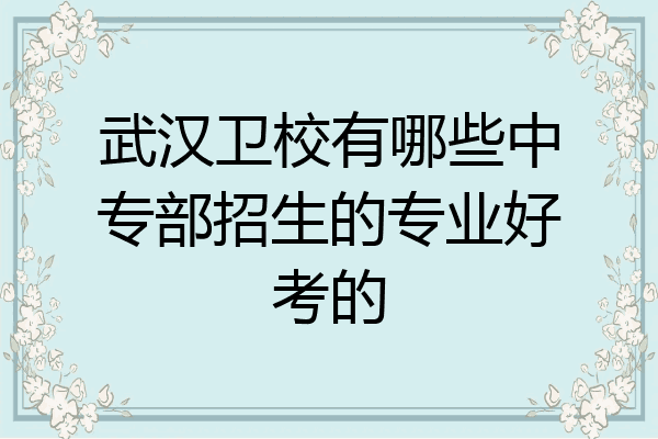 武汉卫校有哪些中专部招生的专业好考的