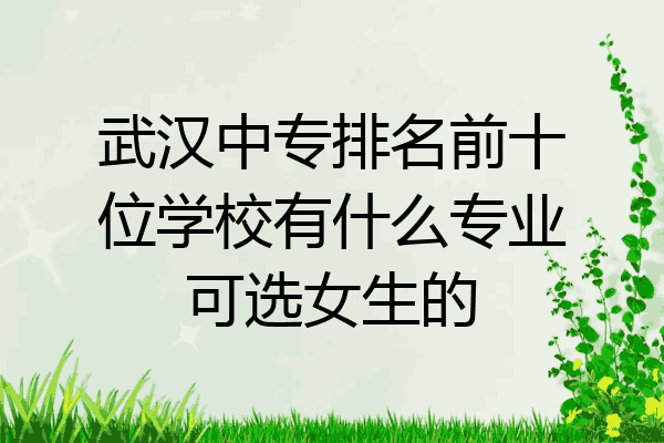 武汉中专排名前十位学校有什么专业可选女生的