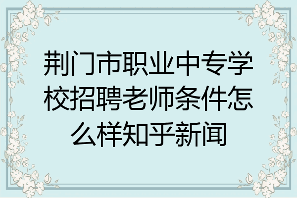 荆门市职业中专学校招聘老师条件怎么样知乎新闻