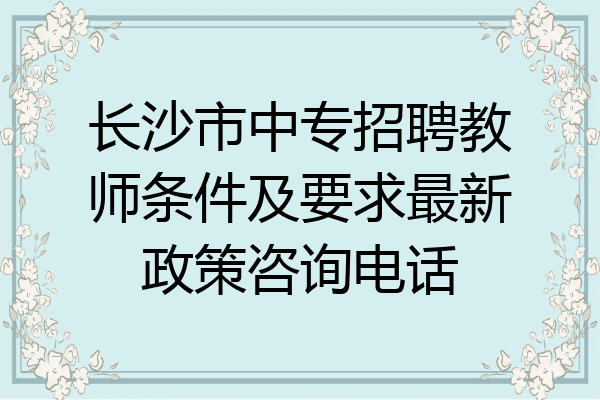 长沙市中专招聘教师条件及要求最新政策咨询电话