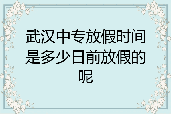 武汉中专放假时间是多少日前放假的呢