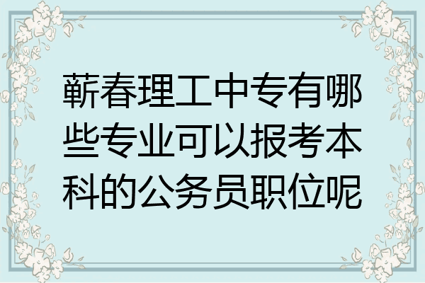 蕲春理工中专有哪些专业可以报考本科的公务员职位呢