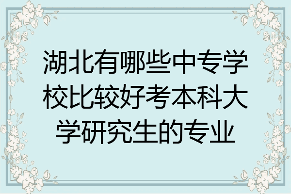 湖北有哪些中专学校比较好考本科大学研究生的专业