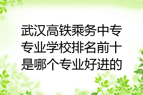 武汉高铁乘务中专专业学校排名前十是哪个专业好进的