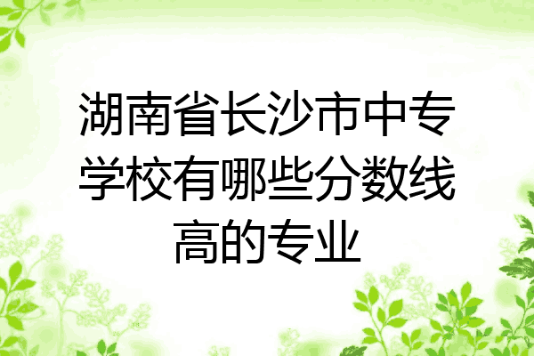湖南省长沙市中专学校有哪些分数线高的专业