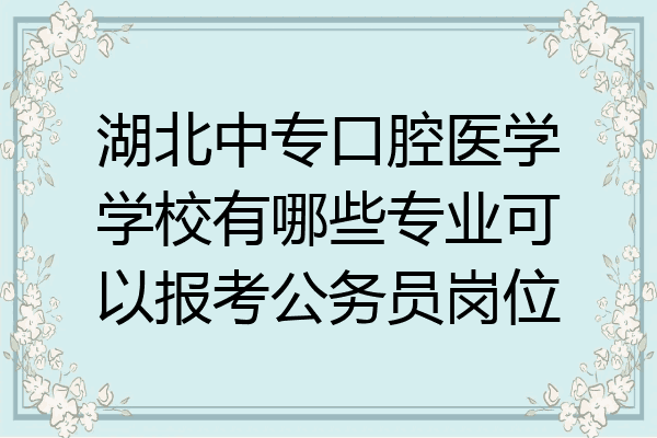 湖北中专口腔医学学校有哪些专业可以报考公务员岗位