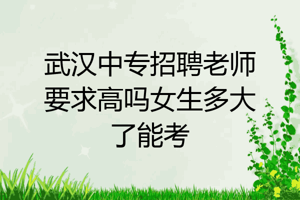 武汉中专招聘老师要求高吗女生多大了能考